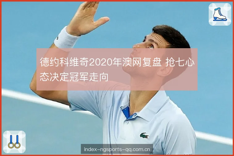 德约科维奇2020年澳网复盘 抢七心态决定冠军走向 德约科维奇2020年澳网复盘 抢七心态决定冠军走向