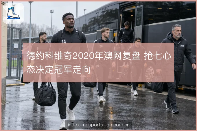 德约科维奇2020年澳网复盘 抢七心态决定冠军走向