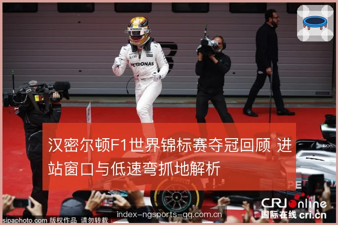 汉密尔顿F1世界锦标赛夺冠回顾 进站窗口与低速弯抓地解析 汉密尔顿F1世界锦标赛夺冠回顾 进站窗口与低速弯抓地解析