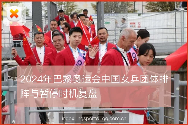 2024年巴黎奥运会中国女乒团体排阵与暂停时机复盘 2024年巴黎奥运会中国女乒团体排阵与暂停时机复盘